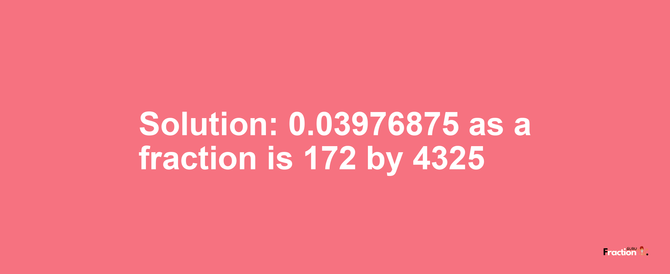 Solution:0.03976875 as a fraction is 172/4325